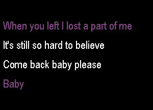 When you left I lost a part ofme

lfs still so hard to believe

Come back baby pIease
Baby