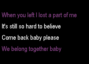 When you left I lost a part ofme
lfs still so hard to believe

Come back baby pIease

We belong together baby