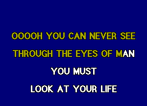 OOOOH YOU CAN NEVER SEE

THROUGH THE EYES OF MAN
YOU MUST
LOOK AT YOUR LIFE