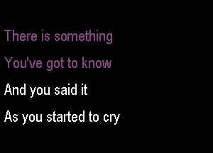 There is something

You've got to know

And you said it

As you started to cry