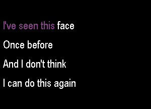 I've seen this face

Once before
And I don't think

I can do this again