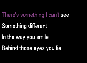 There's something I can't see
Something different

In the way you smile

Behind those eyes you lie