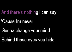 And there's nothing I can say

'Cause I'm never
Gonna change your mind

Behind those eyes you hide