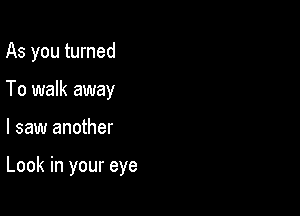 As you turned
To walk away

I saw another

Look in your eye