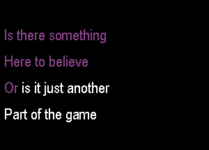 Is there something

Here to believe

Or is itjust another

Part of the game