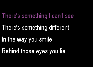 There's something I can't see
There's something different

In the way you smile

Behind those eyes you lie