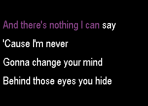 And there's nothing I can say

'Cause I'm never
Gonna change your mind

Behind those eyes you hide