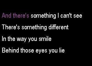 And there's something I can't see

There's something different
In the way you smile

Behind those eyes you lie