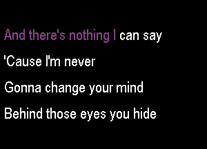 And there's nothing I can say

'Cause I'm never
Gonna change your mind

Behind those eyes you hide