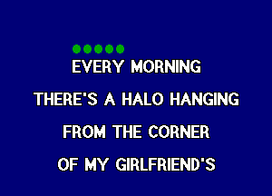 EVERY MORNING

THERE'S A HALO HANGING
FROM THE CORNER
OF MY GIRLFRIEND'S