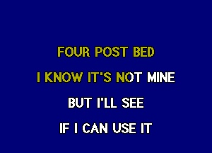 FOUR POST BED

I KNOW IT'S NOT MINE
BUT I'LL SEE
IF I CAN USE IT