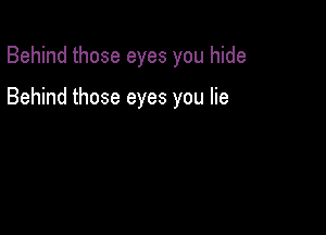 Behind those eyes you hide

Behind those eyes you lie
