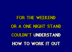 FOR THE WEEKEND

OR A ONE NIGHT STAND
COULDN'T UNDERSTAND
HOW TO WORK IT OUT