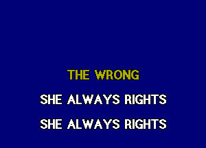 THE WRONG
SHE ALWAYS RIGHTS
SHE ALWAYS RIGHTS