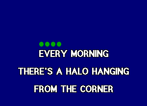 EVERY MORNING
THERE'S A HALO HANGING
FROM THE CORNER