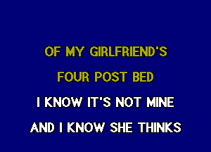 OF MY GIRLFRIEND'S

FOUR POST BED
I KNOW IT'S NOT MINE
AND I KNOW SHE THINKS