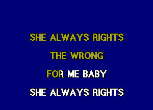 SHE ALWAYS RIGHTS

THE WRONG
FOR ME BABY
SHE ALWAYS RIGHTS