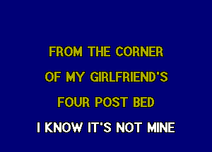 FROM THE CORNER

OF MY GIRLFRIEND'S
FOUR POST BED
I KNOW IT'S NOT MINE