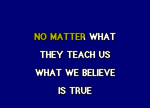 NO MATTER WHAT

THEY TEACH US
WHAT WE BELIEVE
IS TRUE