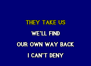 THEY TAKE US

WE'LL FIND
OUR OWN WAY BACK
I CAN'T DENY