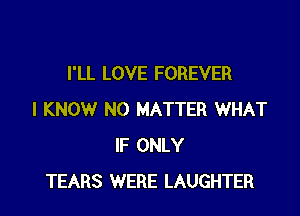 I'LL LOVE FOREVER

I KNOW NO MATTER WHAT
IF ONLY
TEARS WERE LAUGHTER
