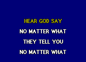 HEAR GOD SAY

NO MATTER WHAT
THEY TELL YOU
NO MATTER WHAT