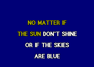 NO MATTER IF

THE SUN DON'T SHINE
OR IF THE SKIES
ARE BLUE