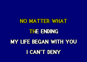 NO MATTER WHAT

THE ENDING
MY LIFE BEGAN WITH YOU
I CAN'T DENY