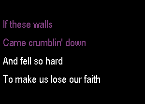If these walls

Came crumblin' down
And fell so hard

To make us lose our faith