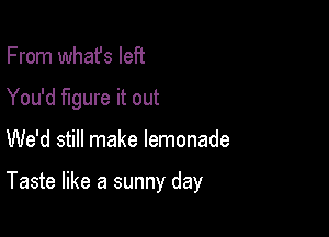From what's left

You'd figure it out

We'd still make lemonade

Taste like a sunny day