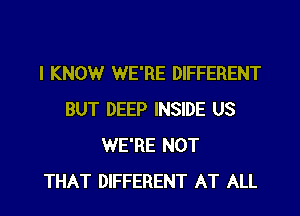 I KNOWr WE'RE DIFFERENT
BUT DEEP INSIDE US
WE'RE NOT
THAT DIFFERENT AT ALL