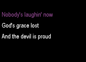 Nobodst laughin' now

God's grace lost

And the devil is proud