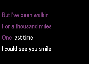 But I've been walkin'
For a thousand miles

One last time

I could see you smile