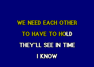 WE NEED EACH OTHER

TO HAVE TO HOLD
THEY'LL SEE IN TIME
I KNOW