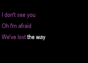 I don't see you
Oh I'm afraid

We've lost the way