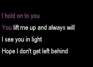 I hold on to you

You lift me up and always will

I see you in light
Hope I don't get left behind