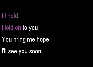 I I hold
Hold on to you

You bring me hope

I'll see you soon