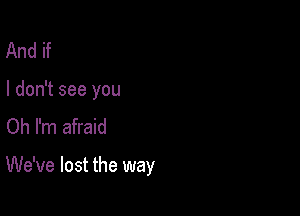 And if
I don't see you
Oh I'm afraid

We've lost the way