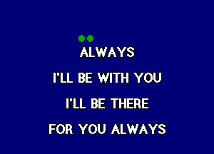 ALWAYS

I'LL BE WITH YOU
I'LL BE THERE
FOR YOU ALWAYS