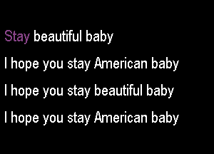 Stay beautiful baby
I hope you stay American baby
I hope you stay beautiful baby

I hope you stay American baby