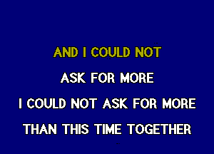AND I COULD NOT

ASK FOR MORE
I COULD NOT ASK FOR MORE
THAN THIS TIME TOGETHER