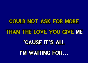 COULD NOT ASK FOR MORE

THAN THE LOVE YOU GIVE ME
'CAUSE IT'S ALL
I'M WAITING FOR...