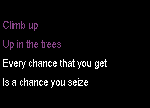 Climb up

Up in the trees

Every chance that you get

Is a chance you seize