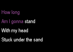 How long

Am I gonna stand

With my head

Stuck under the sand