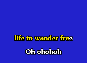 life to wander free

Oh ohohoh