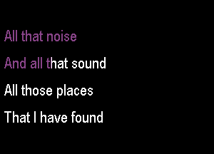 All that noise
And all that sound

All those places
That I have found