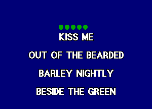 KISS ME

OUT OF THE BEARDED
BARLEY NIGHTLY
BESIDE THE GREEN
