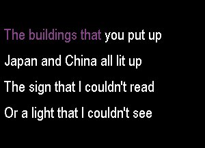 The buildings that you put up

Japan and China all lit up
The sign that I couldn't read
Or a light that I couldn't see