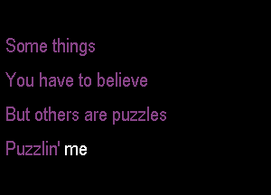Some things

You have to believe

But others are puzzles

Puzzlin' me
