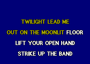 TWILIGHT LEAD ME
OUT ON THE MOONLIT FLOOR
LIFT YOUR OPEN HAND
STRIKE UP THE BAND